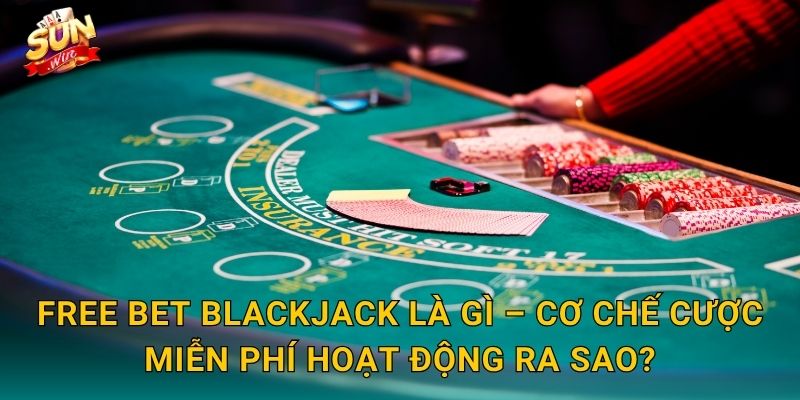 Free Bet Blackjack Là Gì – Cơ Chế Cược Miễn Phí Hoạt Động Ra Sao?