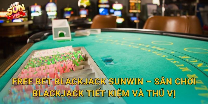 Free Bet Blackjack Sunwin – Sân Chơi Blackjack Tiết Kiệm Và Thú Vị